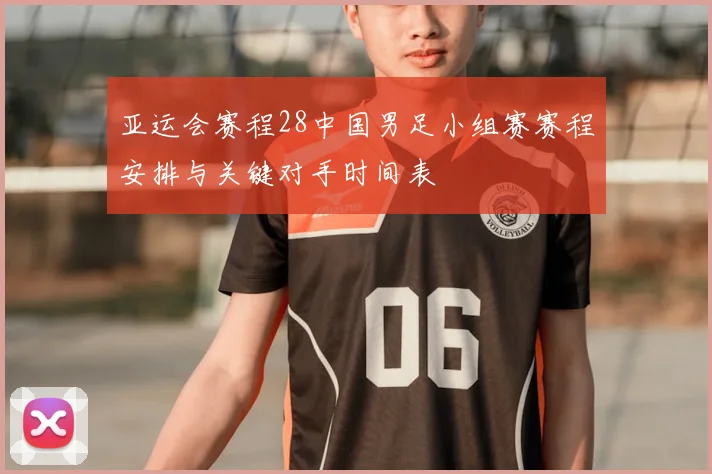 亚运会赛程28中国男足小组赛赛程安排与关键对手时间表