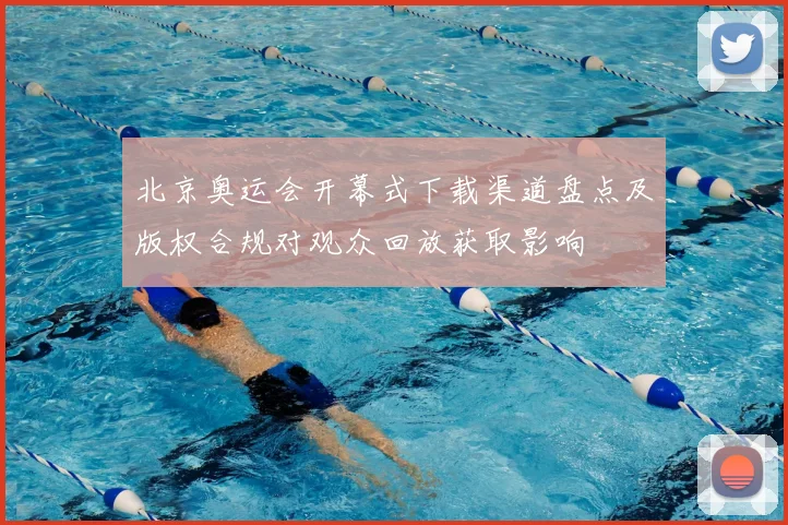 北京奥运会开幕式下载渠道盘点及版权合规对观众回放获取影响