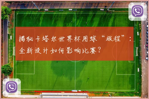 揭秘卡塔尔世界杯用球“旅程”：全新设计如何影响比赛？