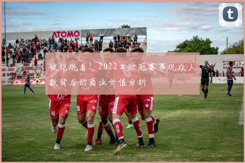 破亿观看！2022年欧冠赛事观众人数背后的商业价值分析