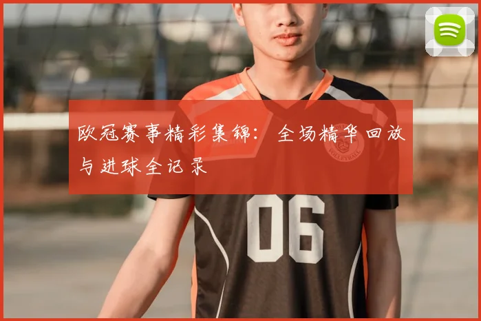 欧冠赛事精彩集锦：全场精华回放与进球全记录