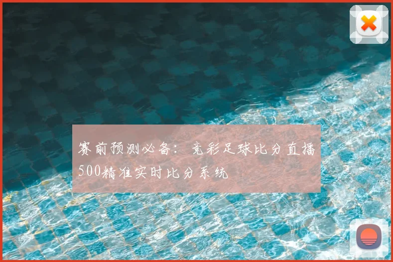 赛前预测必备：竞彩足球比分直播500精准实时比分系统