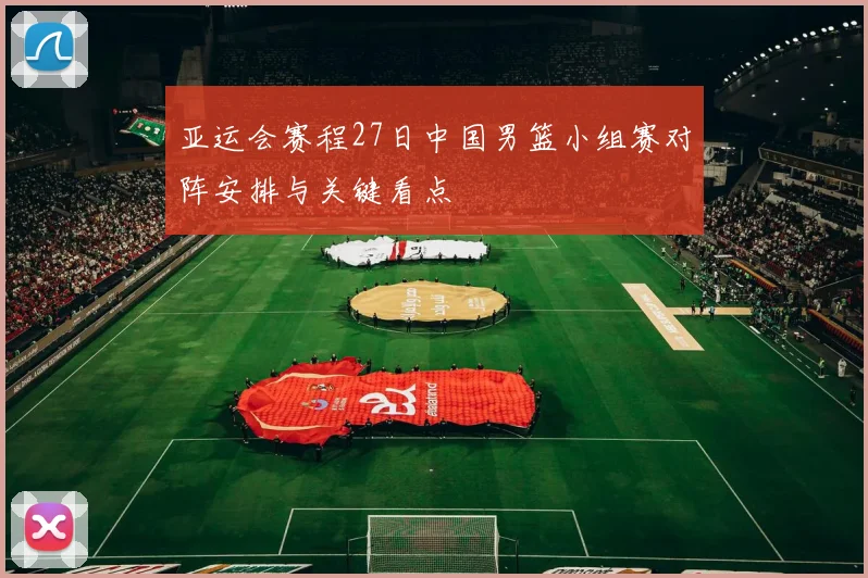 亚运会赛程27日中国男篮小组赛对阵安排与关键看点