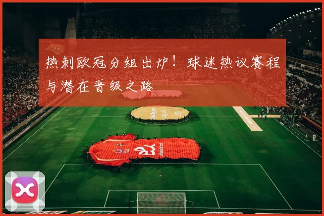 热刺欧冠分组出炉！球迷热议赛程与潜在晋级之路