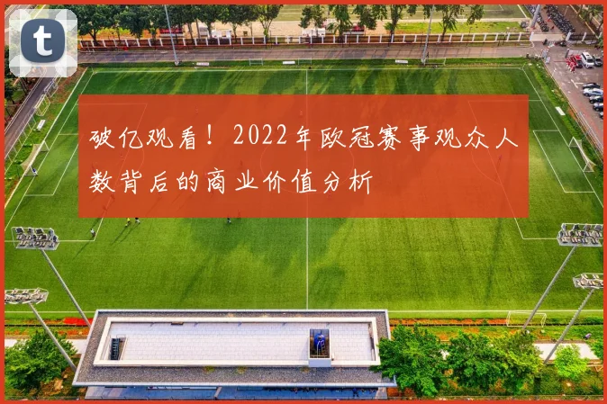 破亿观看！2022年欧冠赛事观众人数背后的商业价值分析