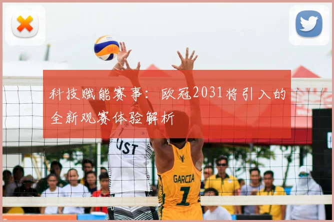 科技赋能赛事：欧冠2031将引入的全新观赛体验解析