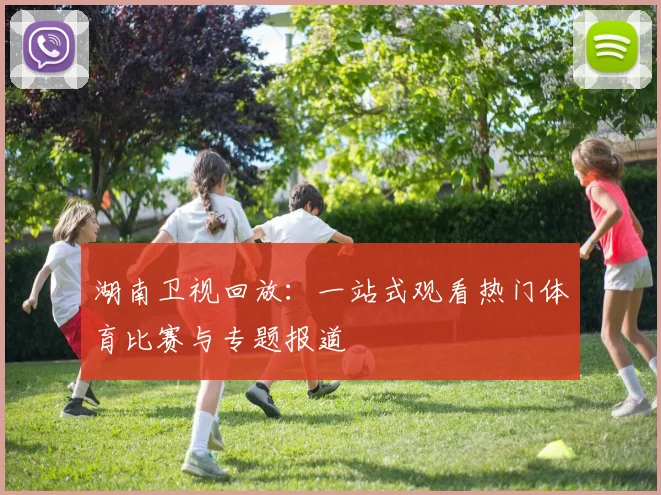 湖南卫视回放：一站式观看热门体育比赛与专题报道