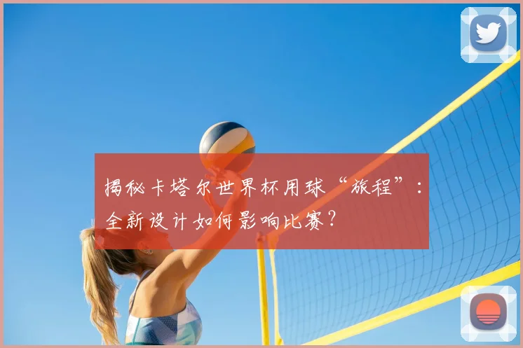 揭秘卡塔尔世界杯用球“旅程”：全新设计如何影响比赛？
