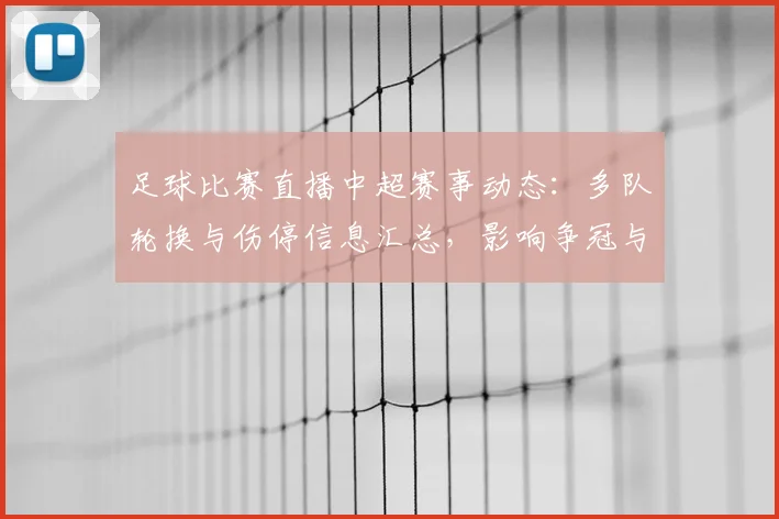 足球比赛直播中超赛事动态：多队轮换与伤停信息汇总，影响争冠与保级格局
