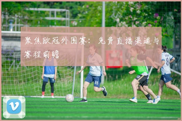 聚焦欧冠外围赛：免费直播渠道与赛程前瞻
