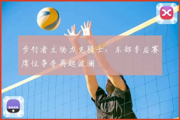 步行者主场力克骑士，东部季后赛席位争夺再起波澜