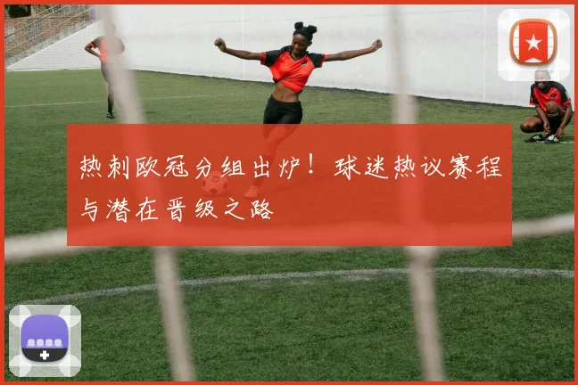 热刺欧冠分组出炉！球迷热议赛程与潜在晋级之路