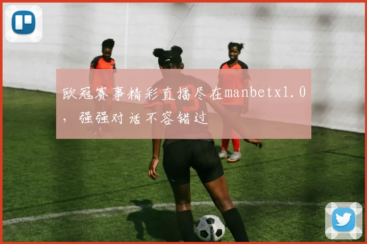 欧冠赛事精彩直播尽在manbetx1.0，强强对话不容错过
