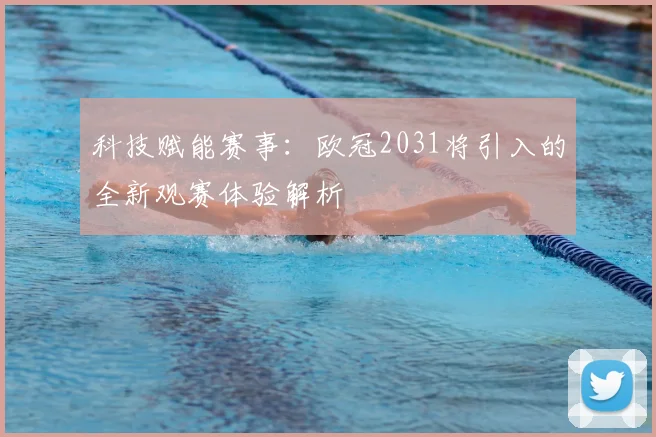科技赋能赛事：欧冠2031将引入的全新观赛体验解析