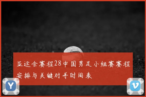 亚运会赛程28中国男足小组赛赛程安排与关键对手时间表